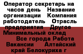 Оператор-секретарь на 5 часов день › Название организации ­ Компания-работодатель › Отрасль предприятия ­ Другое › Минимальный оклад ­ 28 000 - Все города Работа » Вакансии   . Алтайский край,Белокуриха г.